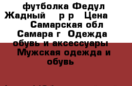 футболка Федул Жадный,50 р-р › Цена ­ 400 - Самарская обл., Самара г. Одежда, обувь и аксессуары » Мужская одежда и обувь   